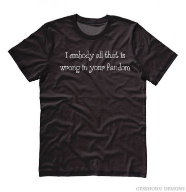 I Embody All That is Wrong in Your Fandom T-shirt