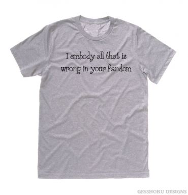 I Embody All That is Wrong in Your Fandom T-shirt