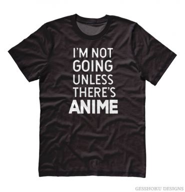 I'm Not Going Unless There's ANIME T-shirt