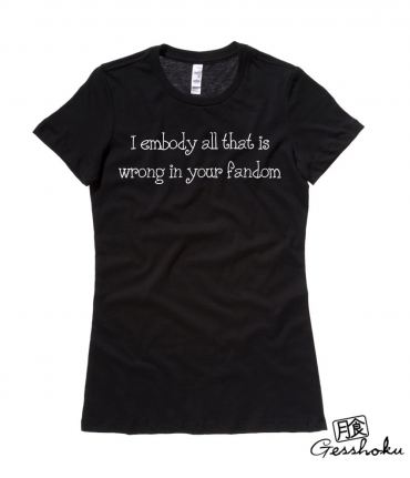 I Embody All That is Wrong in Your Fandom Ladies T-shirt