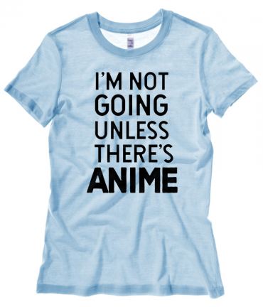 I'm Not Going Unless There's ANIME Ladies T-shirt