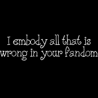 I Embody all that is Wrong in Your Fandom