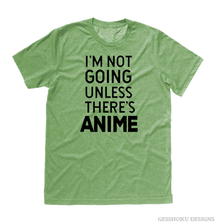 I'm Not Going Unless There's ANIME T-shirt - Heather Green